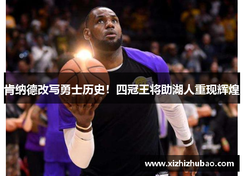 肯纳德改写勇士历史！四冠王将助湖人重现辉煌